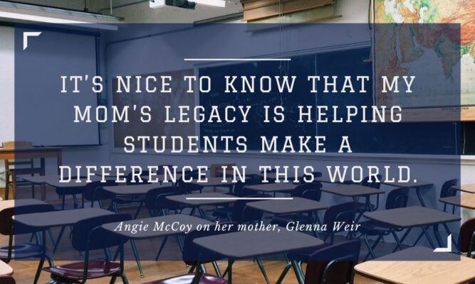 "It’s nice to know that my mom’s legacy is helping students make a difference in this world." - Angie McCoy on her mother, Glenna Weir