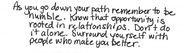 From Pryor's speech notes: "As you go down your path remember to be humble. Know that opportunity is rooted in relationships. Don't do it alone. Surround yourself with people who make you better."